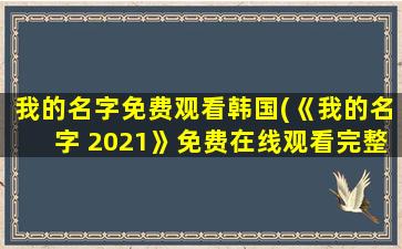 我的名字免费观看韩国(《我的名字 2021》*完整版高清,求百度网盘资源)